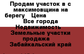 Продам участок в с.максимовщина на берегу › Цена ­ 1 000 000 - Все города Недвижимость » Земельные участки продажа   . Забайкальский край